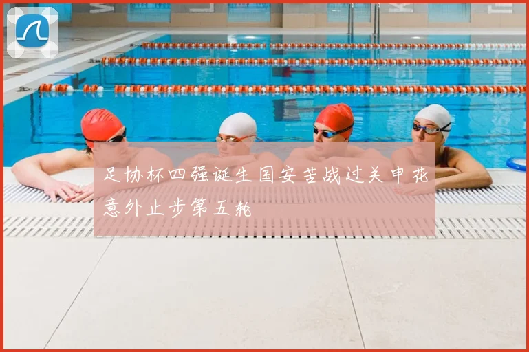 足协杯四强诞生国安苦战过关申花意外止步第五轮