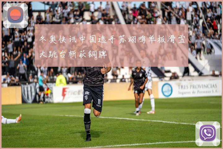 冬奥快讯中国选手苏翊鸣单板滑雪大跳台斩获铜牌