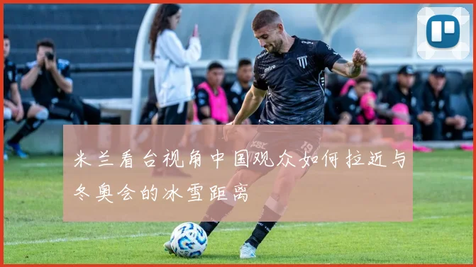 米兰看台视角中国观众如何拉近与冬奥会的冰雪距离