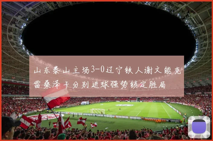 山东泰山主场3-0辽宁铁人谢文能克雷桑泽卡分别进球强势锁定胜局