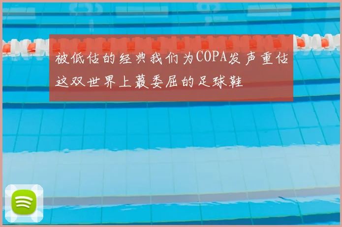 被低估的经典我们为COPA发声重估这双世界上蕞委屈的足球鞋