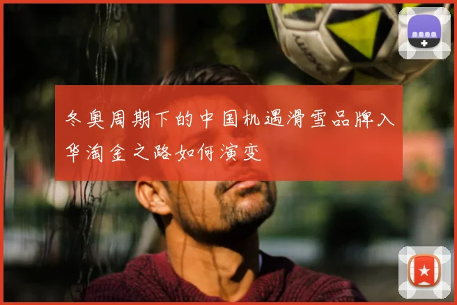 冬奥周期下的中国机遇滑雪品牌入华淘金之路如何演变