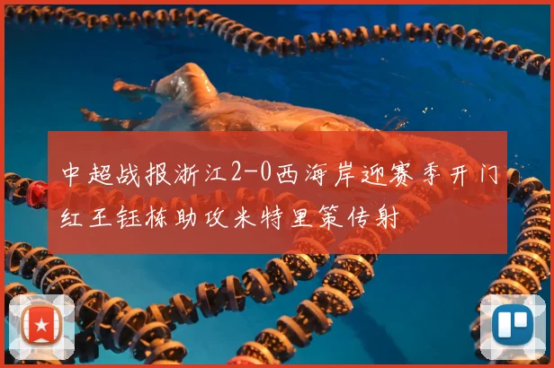 中超战报浙江2-0西海岸迎赛季开门红王钰栋助攻米特里策传射