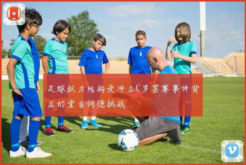 足球权力结构受冲击C罗罢赛事件背后的堂吉诃德挑战