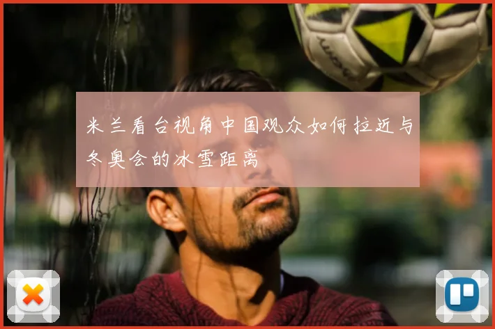 米兰看台视角中国观众如何拉近与冬奥会的冰雪距离