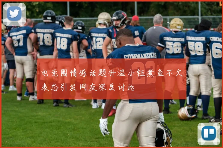 电竞圈情感话题升温小钰煮鱼不欠表态引发网友深度讨论