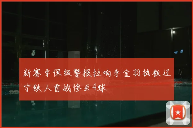 新赛季保级警报拉响李金羽执教辽宁铁人首战惨丢4球
