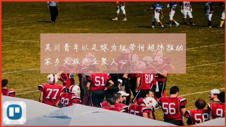 吴川青年以足球为纽带何超炜推动家乡文旅产业聚人心