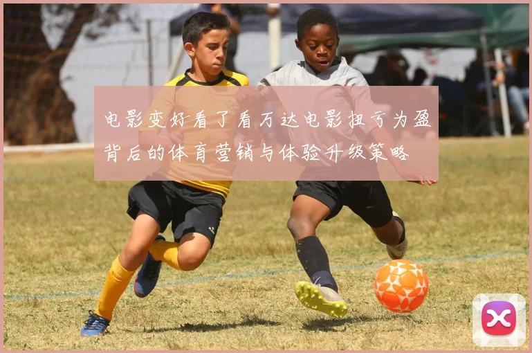 电影变好看了看万达电影扭亏为盈背后的体育营销与体验升级策略