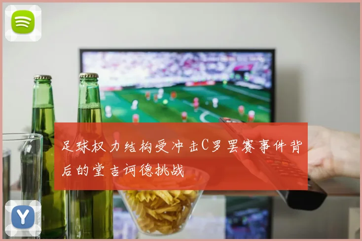 足球权力结构受冲击C罗罢赛事件背后的堂吉诃德挑战