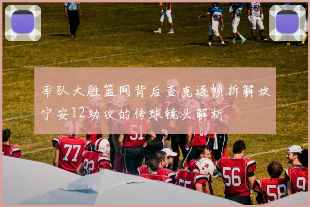 率队大胜篮网背后查克逐帧拆解坎宁安12助攻的传球镜头解析