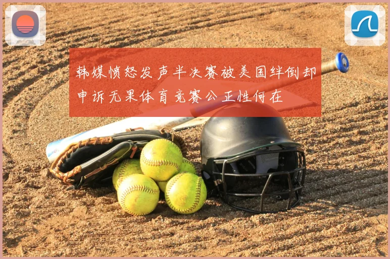 韩媒愤怒发声半决赛被美国绊倒却申诉无果体育竞赛公正性何在