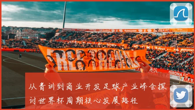 从青训到商业开发足球产业峰会探讨世界杯周期核心发展路径