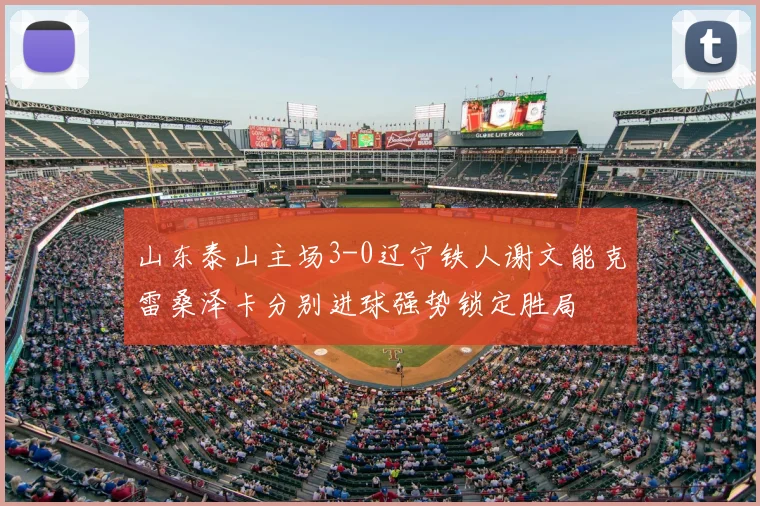 山东泰山主场3-0辽宁铁人谢文能克雷桑泽卡分别进球强势锁定胜局