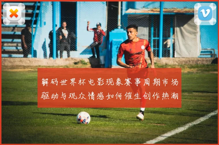 解码世界杯电影现象赛事周期市场驱动与观众情感如何催生创作热潮