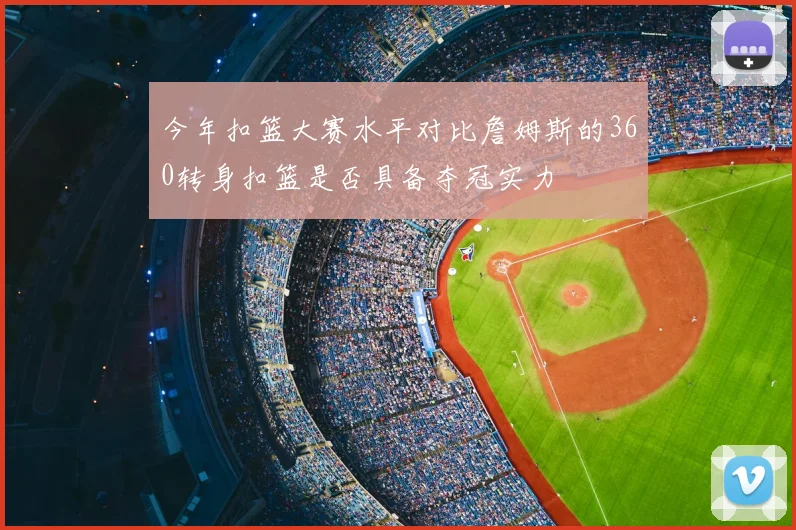 今年扣篮大赛水平对比詹姆斯的360转身扣篮是否具备夺冠实力