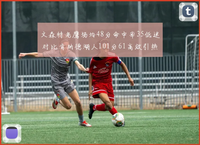 文森特老鹰场均48分命中率35低迷 对比肯纳德湖人101分61高效引热议