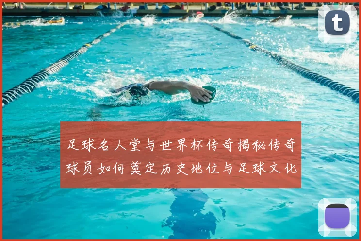 足球名人堂与世界杯传奇揭秘传奇球员如何奠定历史地位与足球文化基石
