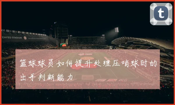 篮球球员如何提升处理压哨球时的出手判断能力