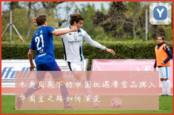 冬奥周期下的中国机遇滑雪品牌入华淘金之路如何演变