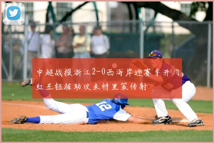 中超战报浙江2-0西海岸迎赛季开门红王钰栋助攻米特里策传射